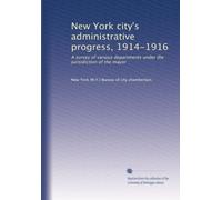 New York city's administrative progress, 1914-1916: A survey of various departments under the jurisidiction of the mayor