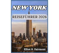 NEW YORK REISEFÜHRER 2026: New York verstehen, sich darin zurechtfindens ist Stadtteile und Planung Ihres Aufenthalts (Elliot R. Fairmonts Global Explorer-Serie)