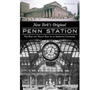 New York's Original Penn Station: The Rise and Tragic Fall of an American Landmark