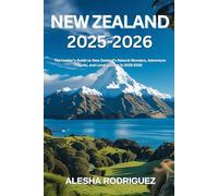 NEW ZEALAND 2025-2026: The Insider’s Guide to New Zealand’s Natural Wonders, Adventure Spots, and Local Culture in 2025-2026