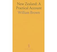New Zealand: A Practical Account: The aborigines, trade and resources of the colony, and the case for emigration and investment