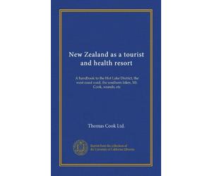 New Zealand as a tourist and health resort: A handbook to the Hot Lake District, the west coast road, the southern lakes, Mt. Cook, sounds, etc