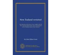 New Zealand revisited: Recollections of the days of my youth by the Rt. Hon. Sir John Eldon Gorst, once commissioner of the Waikato district, New Zealand