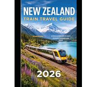 NEW ZEALAND TRAIN TRAVEL GUIDE 2026: An Unforgettable Rail Adventure Across the North and South Islands (The Train Traveler Series)