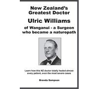New Zealand's Greatest Doctor Ulric Williams of Wanganui: a Surgeon who became a naturopath