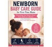 NEWBORN BABY CARE GUIDE for First-Time Moms: Everything You Need to Know From Birth to 3 Months A Calm, Simple Guide to Feeding, Sleep, Crying & Baby Development