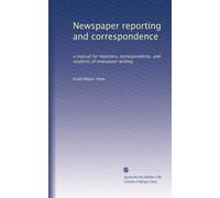 Newspaper reporting and correspondence: a manual for reporters, correspondents, and students of newspaper writing