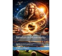 Newton in Movimento: Tre leggi, un universo: la guida narrativa e completa che mette la meccanica nelle tue mani