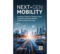 NEXT-GEN MOBILITY: Investing in Electric Vehicles, Smart Transport, and Clean Mobility Opportunities Across Asia (Next-Gen Asia Investment Series: ... Mobility, and Emerging Market Opportunities)
