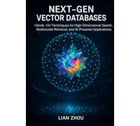 Next-Gen Vector Databases: Hands-On Techniques for High-Dimensional Search, Multimodal Retrieval, and AI-Powered Applications.: 2 (Vector Database ... to Production-Ready AI Search Systems)