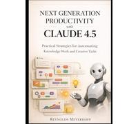 Next-Generation Productivity with Claude 4.5: Practical Strategies for Automating Knowledge Work and Creative Tasks (The Modern AI Productivity Series)