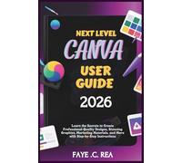 NEXT-LEVEL CANVA USER GUIDE 2026: Learn the Secrets to Create Professional-Quality Designs, Stunning Graphics, Marketing Materials, and More with Step-by-Step Instructions