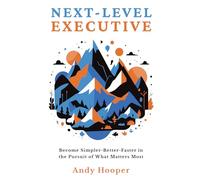 Next-Level Executive: Become Simpler-Better-Faster in the Pursuit of What Matters Most