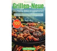 Next Level Grillen - Neue Deutsche BBQ-Inspirationen: Über 100 authentische Fleisch-, Fisch-, Gemüse- und Saucenrezepte für jeden Anlass