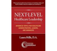 Next-Level Healthcare Leadership: Advanced Topics for Healthcare Administrators, Leaders, and Managers
