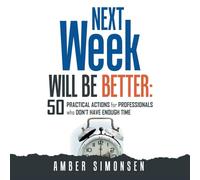 NEXT Week WILL BE BETTER: 50 PRACTICAL ACTIONS for PROFESSIONALS Who DON'T HAVE ENOUGH TIME