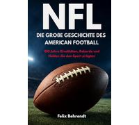 NFL - Die große Geschichte des American Football: 100 Jahre Rivalitäten, Rekorde und Helden die den Sport prägten