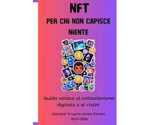 NFT PER CHI NON CAPISCE NIENTE: GUIDA VELOCE AL COLLEZIONISMO DIGITALE E AI RISCHI (Collana “Crypto senza Stress” 2025-2026)