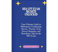 NHA CPT Exam Secrets Unlocked: Your Ultimate Guide to Phlebotomy Certification Success - Practice Tests, Proven Strategies, and Must-Know Tips for the NHA Exam