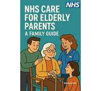 NHS Care for Elderly Parents - A Family Guide: From GP Visits to End-of-Life Care - Supporting Your Aging Loved Ones (NHS Self Help Guides)