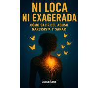 Ni loca ni exagerada: Cómo salir del abuso narcisista y sanar: Amiga, date cuenta: guía para detectar la relación, superar el dolor y sanar tu autoestima