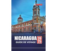 NICARAGUA GUIDE DE VOYAGE 2025: Explorez les plages, les aventures volcaniques, la culture locale avec des itinéraires, des cartes et des conseils pratiques