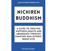 Nichiren Buddhism: A Guide to Creating Happiness, Health and Abundance Through Chanting Nam-Myoho-Renge-Kyo