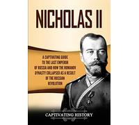 Nicholas II: A Captivating Guide to the Last Emperor of Russia and How the Romanov Dynasty Collapsed as a Result of the Russian Revolution (Biographies)