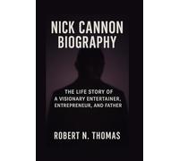NICK CANNON BIOGRAPHY: THE LIFE STORY OF A VISIONARY ENTERTAINER, ENTREPRENEUR, AND FATHER