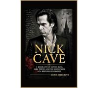 Nick Cave: A Biography of Gothic Rock, Dark Poetry, and the Soundtrack of a Restless Generation