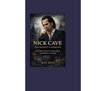Nick Cave: The Prophet of Darkness: Life, Music, and the Art of Storytelling in the Shadows of a Legend