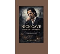 Nick Cave: The Prophet of Darkness: Life, Music, and the Art of Storytelling in the Shadows of a Legend