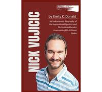 Nick Vujicic: An Independent Biography of the Inspirational Speaker and Motivational Leader Overcoming Life Without Limbs