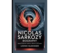 Nicolas Sarkozy Biography: Political Firebrand-Ambition, Influence, and Scandal