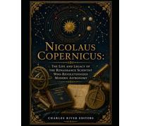 Nicolaus Copernicus: The Life and Legacy of the Renaissance Scientist Who Revolutionized Modern Astronomy