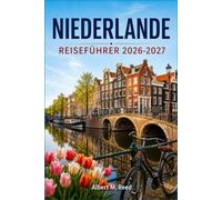 NIEDERLANDE REISEFÜHRER 2026-2027: Entdecken Sie Amsterdam, Rotterdam und reizvolle Dörfer mit Tipps zur Tulpenzeit, Kanalrundfahrten, lokaler Küche und entspannten Reiserouten