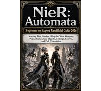NieR: Automata Beginner to Expert Unofficial Guide 2026: Starting Tips, Combat, Plug-In Chips, Weapons, Pods, Routes, Side Quests, Endings, Secrets, and Full Completion