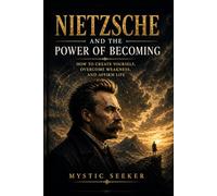 NIETZSCHE AND THE POWER OF BECOMING: How to Create Yourself, Overcome Weakness, and Affirm Life