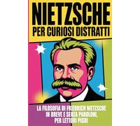 NIETZSCHE PER CURIOSI DISTRATTI: La filosofia di Friedrich Nietzsche in breve, senza paroloni, per lettori pigri