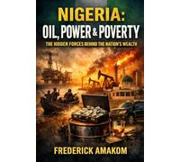 NIGERIA: OIL, POWER & POVERTY: The Hidden Forces Behind the Nation’s Wealth (Nigeria Truth Series)