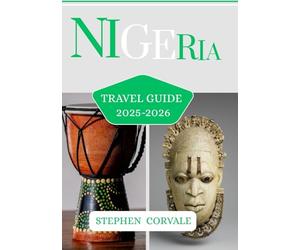 NIGERIA TRAVEL GUIDE 2025-2026: EMBARK ON A JOURNEY THROUGH THE HEART OF AFRICA, WHERE VIBRANT HERITAGE,BOLD,STORIES AND UNFORGETTABLE SIGHTS AWAKEN THE SPIRIT OF EXPLORATION