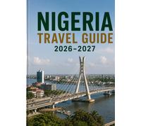 NIGERIA TRAVEL GUIDE 2026-2027: A Practical Guide to Lagos, Abuja, Calabar, Kano, Natural Attractions, Local Culture, Regional Cuisine, Transportation, and Trip Planning