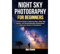 Night Sky Photography for Beginners: A Practical Guide to Capturing Stars, Milky Way Scenes, and Astrophotography Masterpieces Using Any Camera or Smartphone