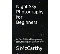 Night Sky Photography for Beginners: An Easy Guide to Photographing, Stars, Meteors and the Milky Way