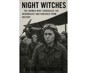 NIGHT WITCHES: The Women Who Terrorized the Wehrmacht and Vanished from History: How Stalin's Most Decorated Female Pilots Were Erased After Saving the Motherland