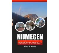 Nijmegen Reiseführer 2026 2027: Entdecken Sie Insider-Tipps, historische Stadtspaziergänge, versteckte Schätze, Lokale Küche, kulturelle Sehenswürdigkeiten und Tagesausflüge in den Niederlanden