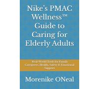 Nike’s PMAC Wellness™ Guide to Caring for Elderly Adults: Real-World Tools for Family Caregivers, Health, Safety & Emotional Support