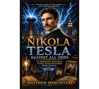 NIKOLA TESLA: Against All Odds: The Inspiring Story of Innovation, Sacrifice, and the Genius Behind Modern Electricity