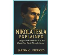 Nikola Tesla Explained: A Beginner’s Guide to the Man Who Changed the World Through Science (Silenced Histories, Biographies of Legends)