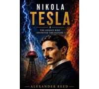 Nikola Tesla The Genius Who Rewired the World: The true story of the inventor who powered the modern age and died forgotten